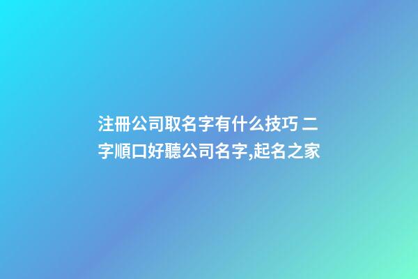 注冊公司取名字有什么技巧 二字順口好聽公司名字,起名之家